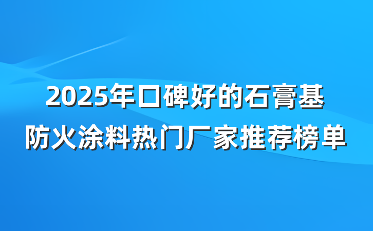 2025年口碑好的石膏基防火涂料热门厂家推荐榜单