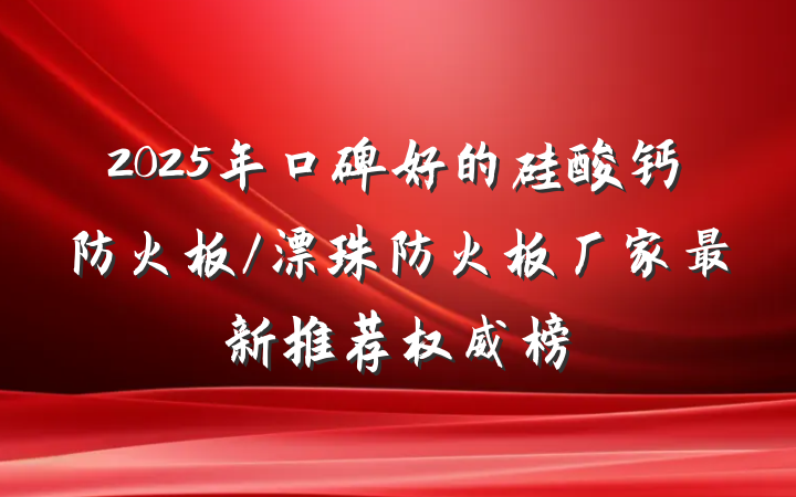 2025年口碑好的硅酸钙防火板/漂珠防火板厂家最新推荐权威榜