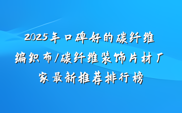2025年口碑好的碳纤维编织布/碳纤维装饰片材厂家最新推荐排行榜