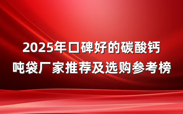2025年口碑好的碳酸钙吨袋厂家推荐及选购参考榜
