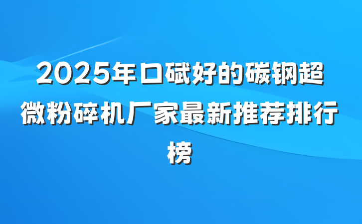 2025年口碑好的碳钢超微粉碎机厂家最新推荐排行榜