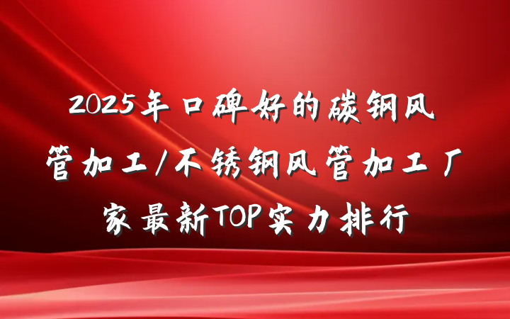 2025年口碑好的碳钢风管加工/不锈钢风管加工厂家最新TOP实力排行