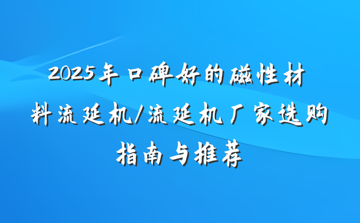 2025年口碑好的磁性材料流延机/流延机厂家选购指南与推荐