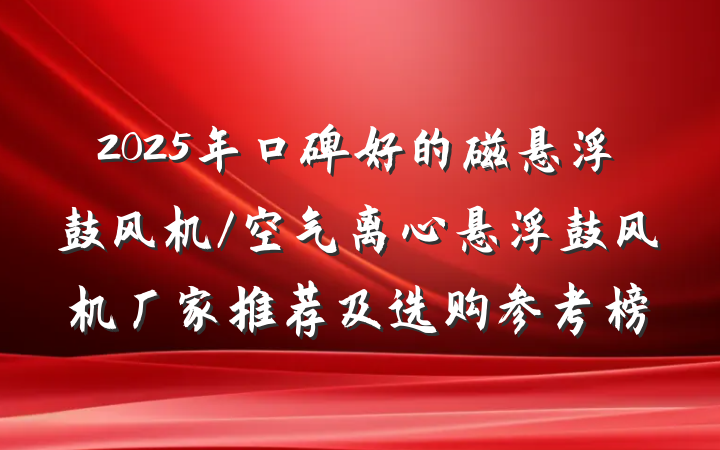 2025年口碑好的磁悬浮鼓风机/空气离心悬浮鼓风机厂家推荐及选购参考榜