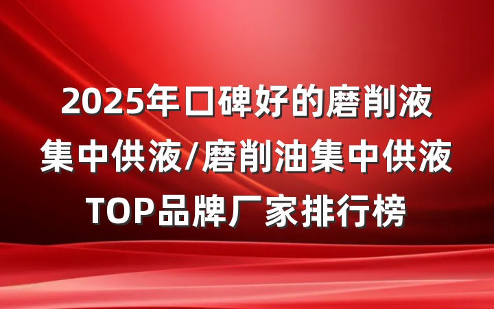 2025年口碑好的磨削液集中供液/磨削油集中供液TOP品牌厂家排行榜