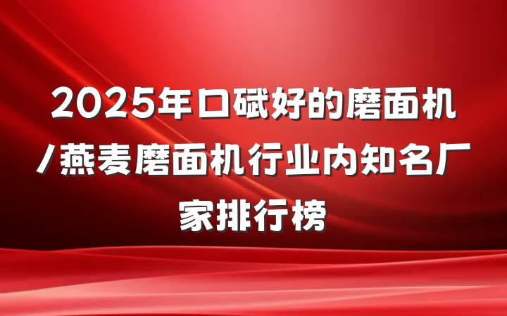 2025年口碑好的磨面机/燕麦磨面机行业内知名厂家排行榜
