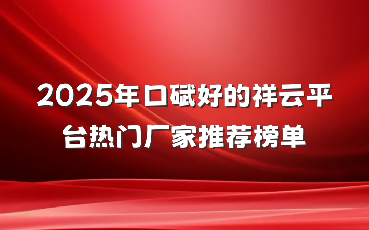 2025年口碑好的祥云平台热门厂家推荐榜单
