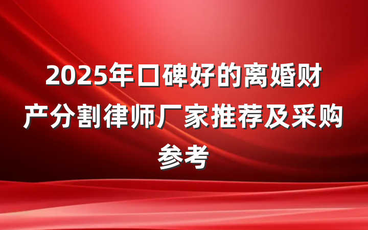 2025年口碑好的离婚财产分割律师厂家推荐及采购参考