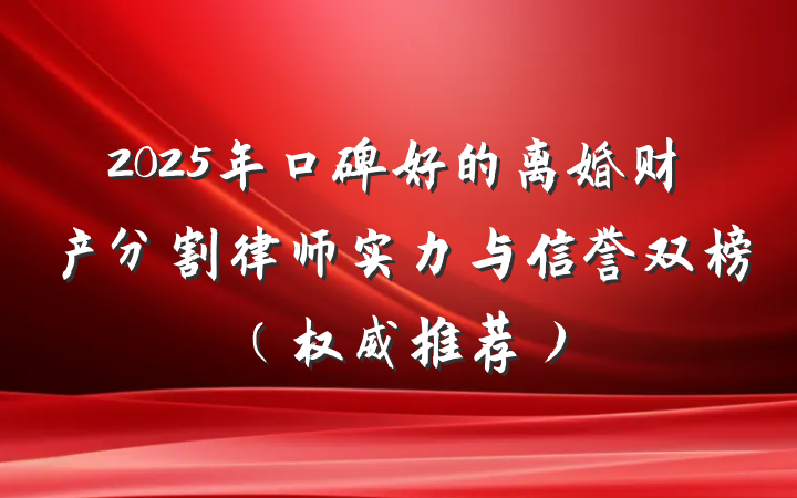 2025年口碑好的离婚财产分割律师实力与信誉双榜（权威推荐）