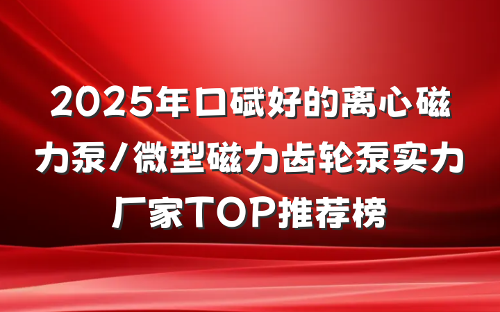 2025年口碑好的离心磁力泵/微型磁力齿轮泵实力厂家TOP推荐榜