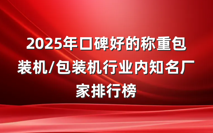 2025年口碑好的称重包装机/包装机行业内知名厂家排行榜