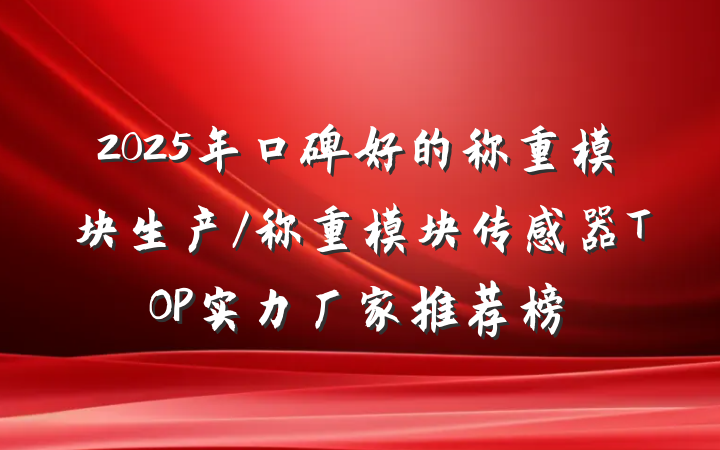 2025年口碑好的称重模块生产/称重模块传感器TOP实力厂家推荐榜