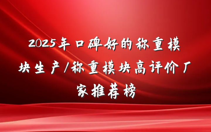 2025年口碑好的称重模块生产/称重模块高评价厂家推荐榜