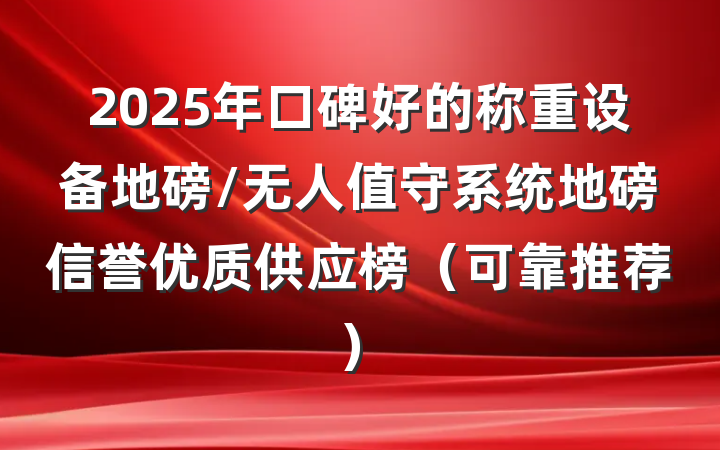 2025年口碑好的称重设备地磅/无人值守系统地磅信誉优质供应榜(可靠推荐)
