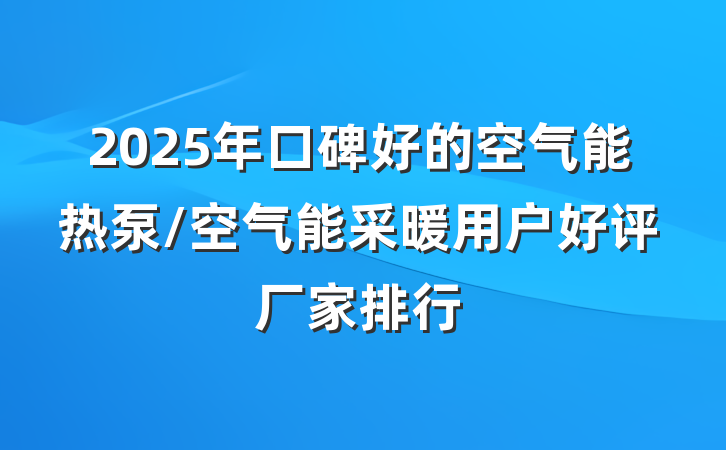 2025年口碑好的空气能热泵/空气能采暖用户好评厂家排行