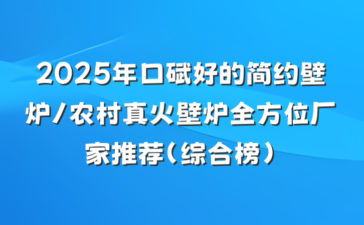 2025年口碑好的简约壁炉/农村真火壁炉全方位厂家推荐(综合榜)