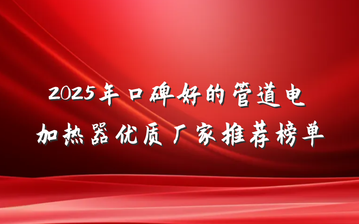 2025年口碑好的管道电加热器优质厂家推荐榜单