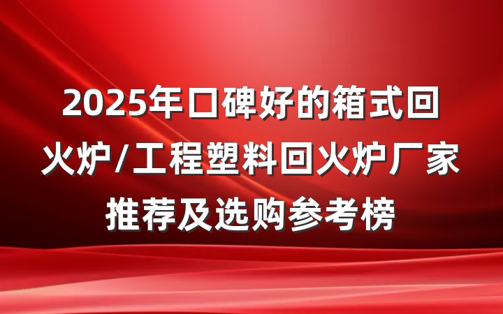 2025年口碑好的箱式回火炉/工程塑料回火炉厂家推荐及选购参考榜
