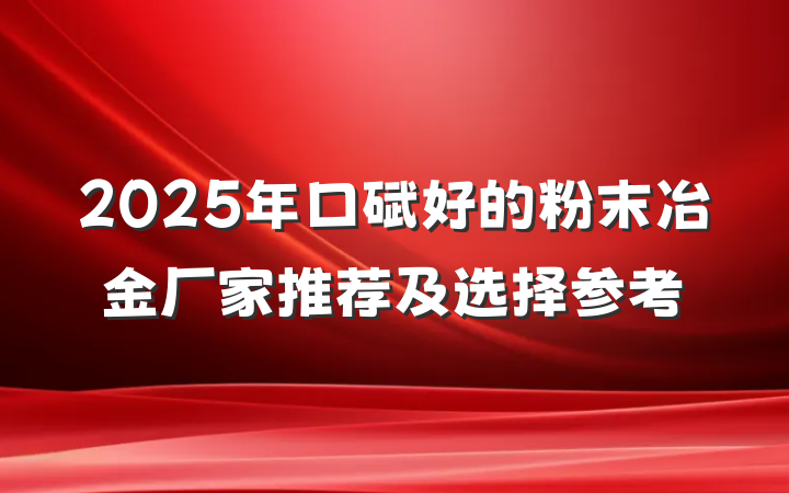 2025年口碑好的粉末冶金厂家推荐及选择参考