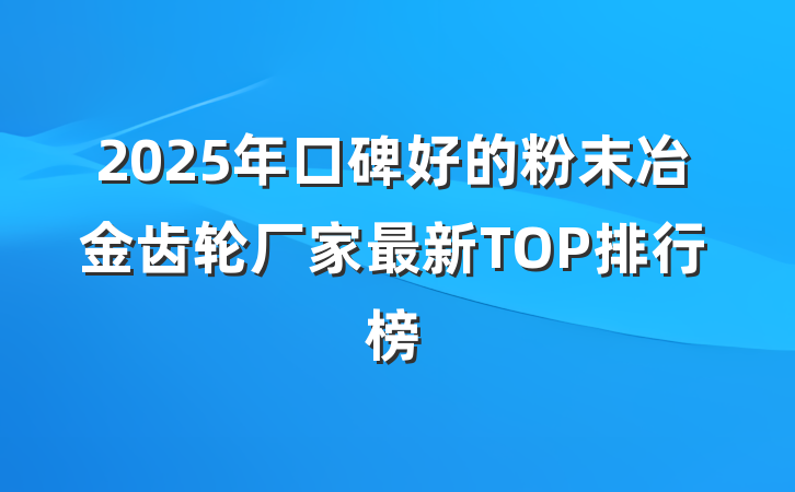 2025年口碑好的粉末冶金齿轮厂家最新TOP排行榜