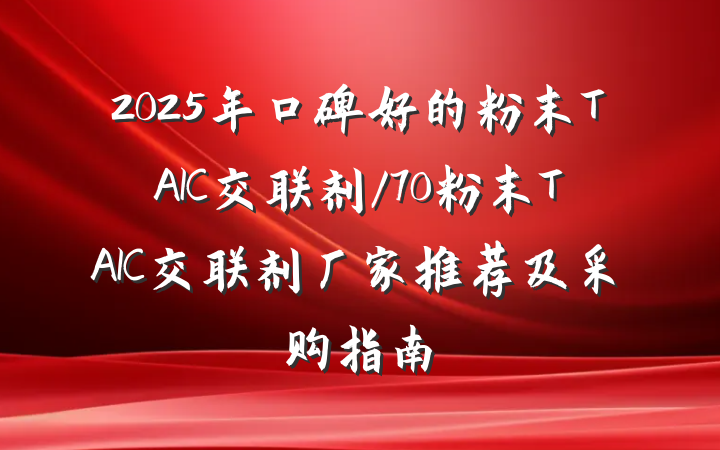 2025年口碑好的粉末TAIC交联剂/70粉末TAIC交联剂厂家推荐及采购指南
