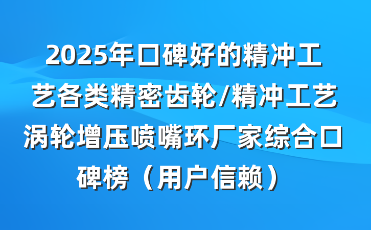 2025年口碑好的精冲工艺各类精密齿轮/精冲工艺涡轮增压喷嘴环厂家综合口碑榜(用户信赖)