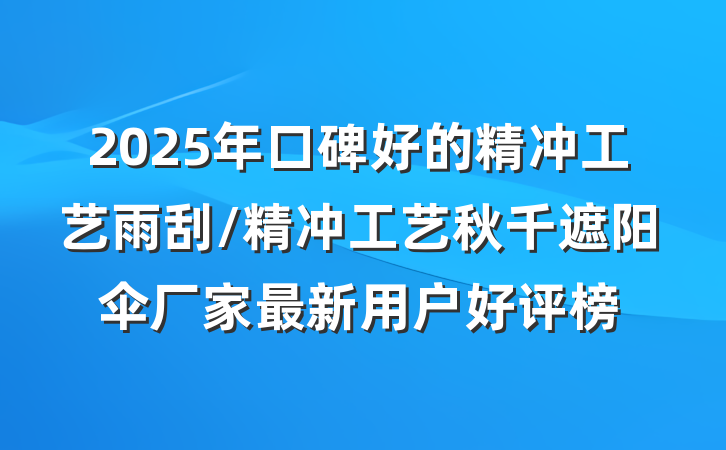 2025年口碑好的精冲工艺雨刮/精冲工艺秋千遮阳伞厂家最新用户好评榜
