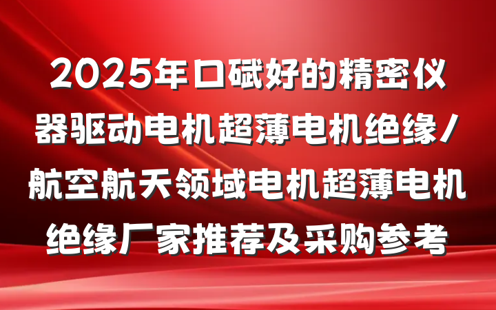 2025年口碑好的精密仪器驱动电机超薄电机绝缘/航空航天领域电机超薄电机绝缘厂家推荐及采购参考