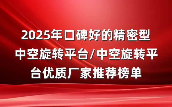 2025年口碑好的精密型中空旋转平台/中空旋转平台优质厂家推荐榜单
