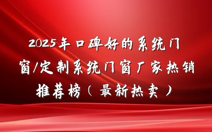 2025年口碑好的系统门窗/定制系统门窗厂家热销推荐榜(最新热卖)