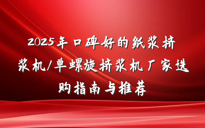2025年口碑好的纸浆挤浆机/单螺旋挤浆机厂家选购指南与推荐