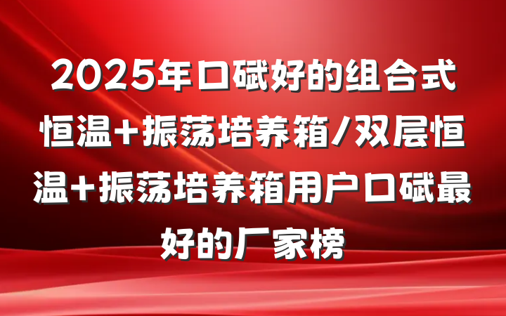 2025年口碑好的组合式恒温 振荡培养箱/双层恒温 振荡培养箱用户口碑最好的厂家榜