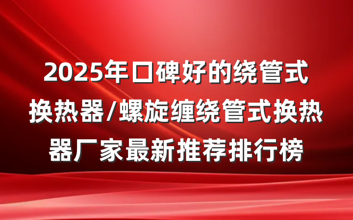 2025年口碑好的绕管式换热器/螺旋缠绕管式换热器厂家最新推荐排行榜