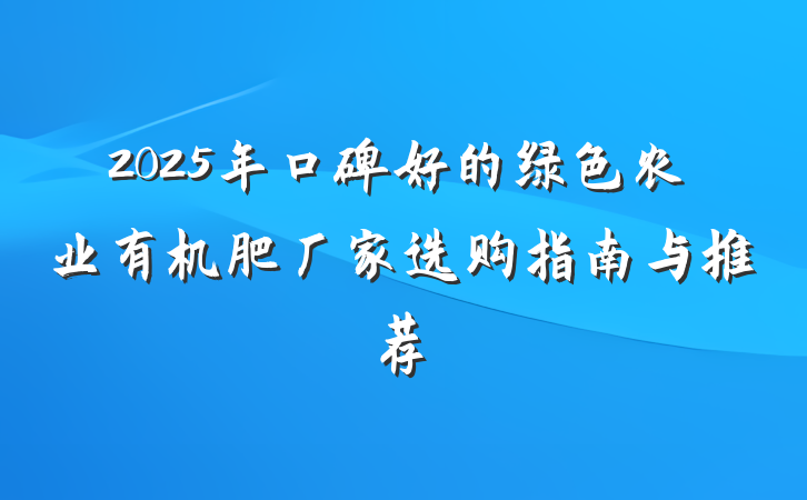 2025年口碑好的绿色农业有机肥厂家选购指南与推荐