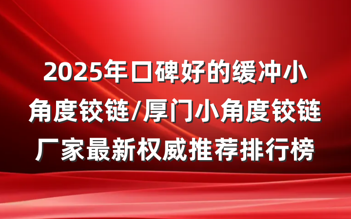 2025年口碑好的缓冲小角度铰链/厚门小角度铰链厂家最新权威推荐排行榜