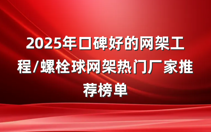 2025年口碑好的网架工程/螺栓球网架热门厂家推荐榜单