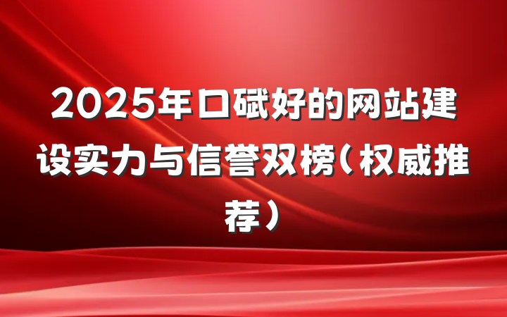 2025年口碑好的网站建设实力与信誉双榜(权威推荐)