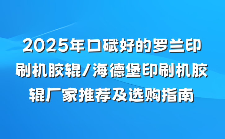 2025年口碑好的罗兰印刷机胶辊/海德堡印刷机胶辊厂家推荐及选购指南