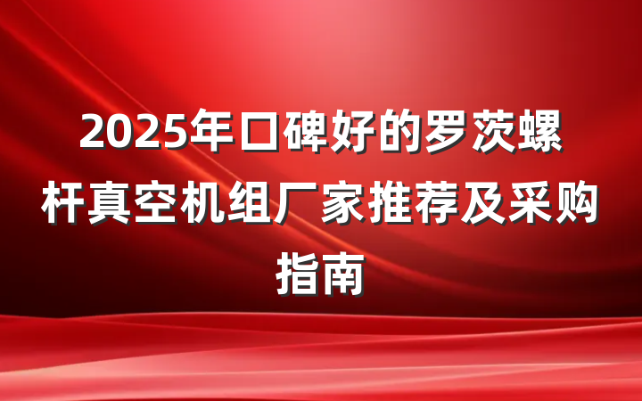 2025年口碑好的罗茨螺杆真空机组厂家推荐及采购指南