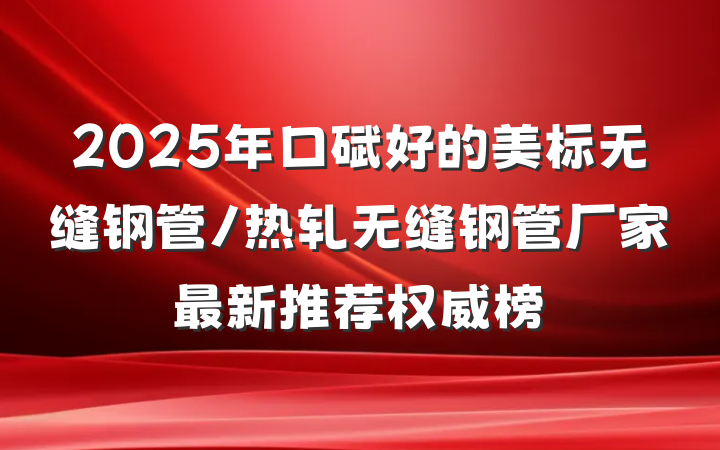 2025年口碑好的美标无缝钢管/热轧无缝钢管厂家最新推荐权威榜