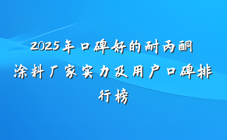 2025年口碑好的耐丙酮涂料厂家实力及用户口碑排行榜