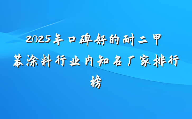 2025年口碑好的耐二甲苯涂料行业内知名厂家排行榜