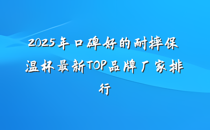 2025年口碑好的耐摔保温杯最新TOP品牌厂家排行