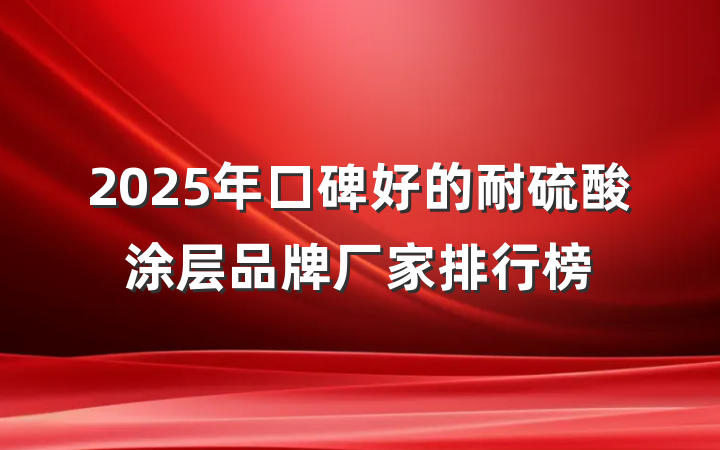 2025年口碑好的耐硫酸涂层品牌厂家排行榜