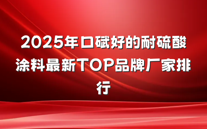 2025年口碑好的耐硫酸涂料最新TOP品牌厂家排行