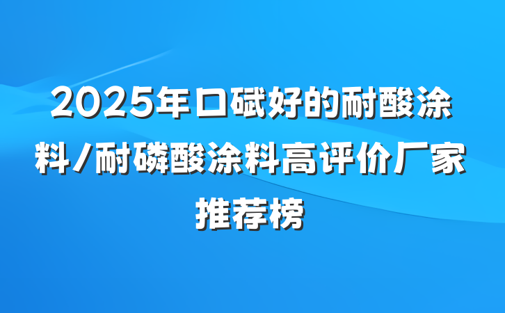 2025年口碑好的耐酸涂料/耐磷酸涂料高评价厂家推荐榜
