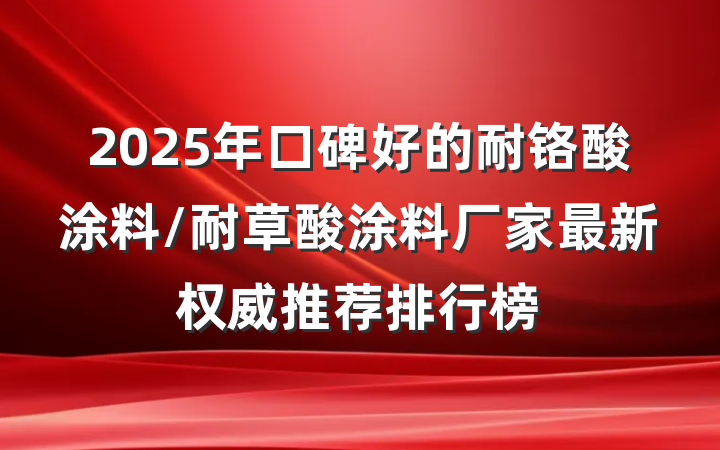 2025年口碑好的耐铬酸涂料/耐草酸涂料厂家最新权威推荐排行榜