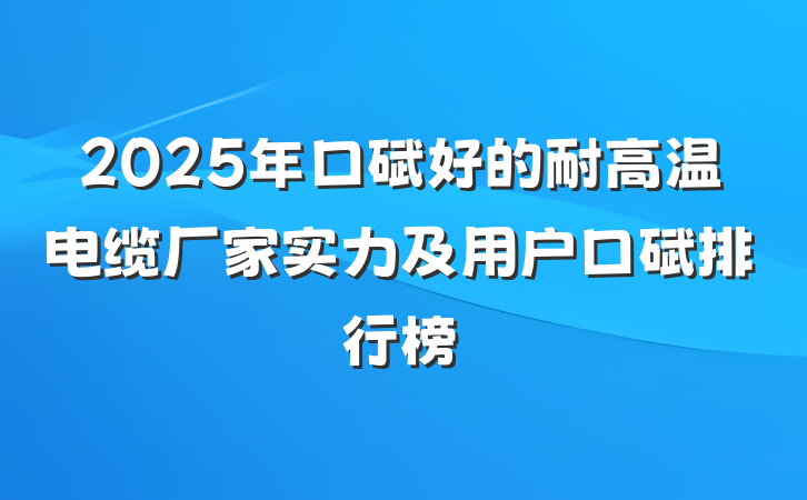2025年口碑好的耐高温电缆厂家实力及用户口碑排行榜