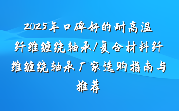 2025年口碑好的耐高温纤维缠绕轴承/复合材料纤维缠绕轴承厂家选购指南与推荐