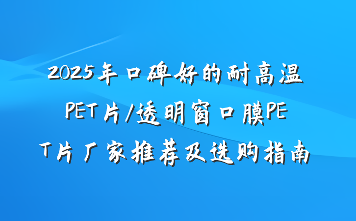 2025年口碑好的耐高温PET片/透明窗口膜PET片厂家推荐及选购指南